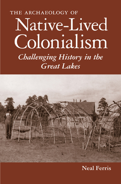 The Archaeology of Native-Lived Colonialism: Challenging History in the Great Lakes